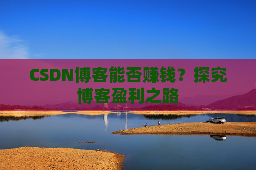 CSDN博客能否赚钱？探究博客盈利之路